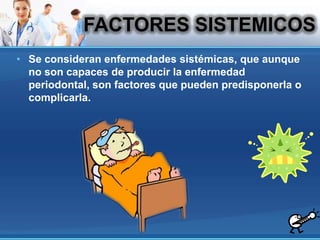 Se consideran enfermedades sistémicas, que aunque no son capaces de producir la enfermedad periodontal, son factores que pueden predisponerla o complicarla.FACTORESSISTEMICOS