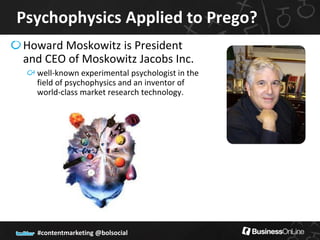Psychophysics Applied to Prego?
Howard Moskowitz is President
and CEO of Moskowitz Jacobs Inc.
  well-known experimental psychologist in the
  field of psychophysics and an inventor of
  world-class market research technology.




  #contentmarketing @bolsocial
 