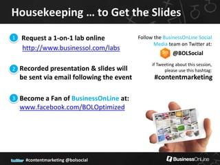 Housekeeping … to Get the Slides
1   Request a 1-on-1 lab online             Follow the BusinessOnLine Social
                                                   Media team on Twitter at:
    http://www.businessol.com/labs
                                                            @BOLSocial
                                                  if Tweeting about this session,
2   Recorded presentation & slides will                 please use this hashtag:
    be sent via email following the event          #contentmarketing

3   Become a Fan of BusinessOnLine at:
    www.facebook.com/BOLOptimized




      #contentmarketing @bolsocial
 