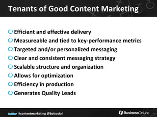 Tenants of Good Content Marketing

 Efficient and effective delivery
 Measureable and tied to key-performance metrics
 Targeted and/or personalized messaging
 Clear and consistent messaging strategy
 Scalable structure and organization
 Allows for optimization
 Efficiency in production
 Generates Quality Leads


  #contentmarketing @bolsocial
 