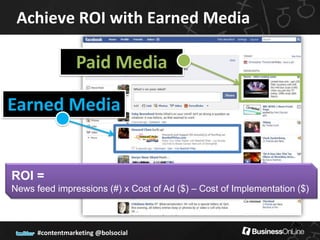 Achieve ROI with Earned Media

                 Paid Media

Earned Media


ROI =
News feed impressions (#) x Cost of Ad ($) – Cost of Implementation ($)


                                                                   60
      #contentmarketing @bolsocial
 