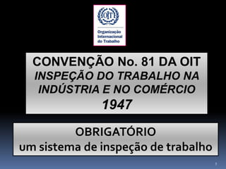 5
CONVENÇÃO No. 81 DA OIT
INSPEÇÃO DO TRABALHO NA
INDÚSTRIA E NO COMÉRCIO
1947
OBRIGATÓRIO
um sistema de inspeção de trabalho
 