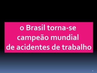 8
o Brasil torna-se
campeão mundial
de acidentes de trabalho
 