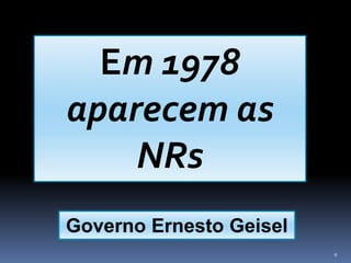 9
Em 1978
aparecem as
NRs
Governo Ernesto Geisel
 