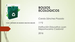 BOLSOS
ECOLOGICOS
Carola Sánchez Posada
11*2
Institución Educativa Juan
Nepomuceno Cadavid
2016
PARA OBTENER UN MUNDO MUCHO MEJOR
 