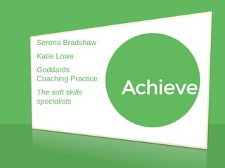 Serena Bradshaw
Katie Lowe
Goddards
Coaching Practice
The soft skills
specialists
www.achieve.uk.com
www.goddardconsultants.com
 