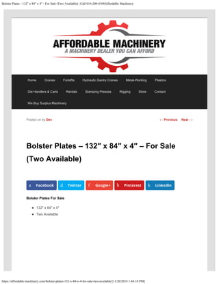 Bolster Plates - 132" x 84" x 4" - For Sale (Two Available) | Call 616-200-4308Affordable Machinery
https://affordable-machinery.com/bolster-plates-132-x-84-x-4-for-sale-two-available/[11/20/2018 1:44:10 PM]
Bolster Plates – 132″ x 84″ x 4″ – For Sale
(Two Available)
Bolster Plates For Sale
132″ x 84″ x 4″
Two Available
Posted on by Dev
a Facebook d Twitter f Google+ h Pinterest k LinkedIn
← Previous Next →
Home Cranes Forklifts Hydraulic Gantry Cranes Metal-Working Plastics
Die Handlers & Carts Rentals Stamping Presses Rigging Store Contact
We Buy Surplus Machinery
 