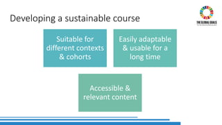Developing a sustainable course
Suitable for
different contexts
& cohorts
Easily adaptable
& usable for a
long time
Accessible &
relevant content
 