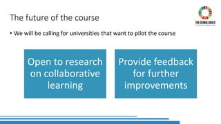 The future of the course
• We will be calling for universities that want to pilot the course
Open to research
on collaborative
learning
Provide feedback
for further
improvements
 