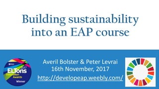 Building sustainability
into an EAP course
Averil Bolster & Peter Levrai
16th November, 2017
http://developeap.weebly.com/
 