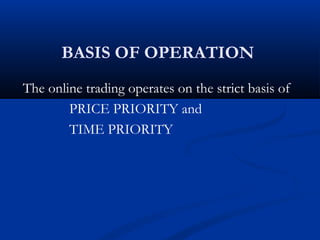 BASIS OF OPERATION
The online trading operates on the strict basis of
        PRICE PRIORITY and
        TIME PRIORITY
 