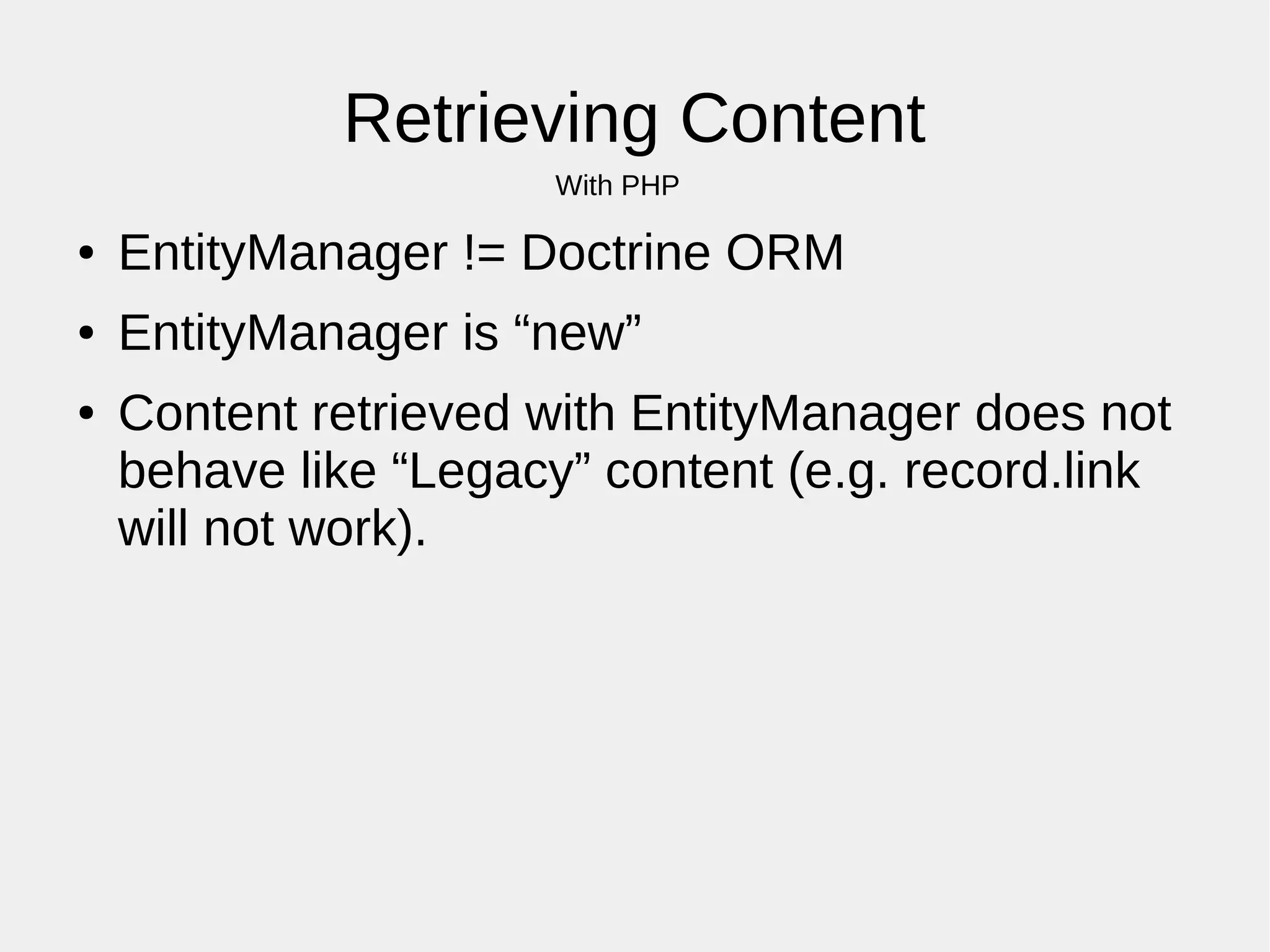 Retrieving Content
With PHP
● EntityManager != Doctrine ORM
● EntityManager is “new”
● Content retrieved with EntityManager does not
behave like “Legacy” content (e.g. record.link
will not work).
 