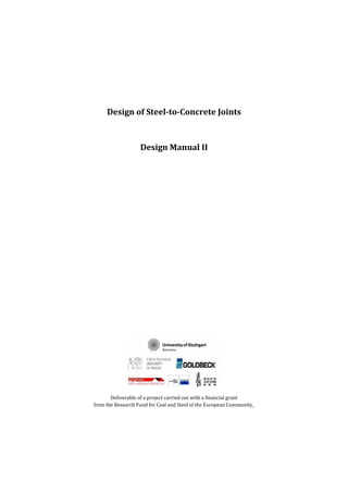 Design	of	Steel‐to‐Concrete	Joints	
	
Design	Manual	II	
	
	
	
	
	
	
	
	
	
	
	
Deliverable	of	a	project	carried	out	with	a	financial	grant	
from	the	Research	Fund	for	Coal	and	Steel	of	the	European	Community_	
	
 