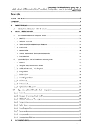 Chyba!	Pomocí	karty	Domů	použijte	u	textu,	který	se	
má	zde	zobrazit,	styl	Überschrift	1.	Chyba!	Pomocí	karty	Domů	použijte	u	textu,	který	se	má	zde	zobrazit,	styl	
Überschrift	1.	
5	
Contents	
LIST	OF	PARTNERS	.........................................................................................................................................................	3 
CONTENTS	.........................................................................................................................................................................	5 
1  INTRODUCTION	...................................................................................................................................................	9 
1.1  Introduction	and	structure	of	the	document	..........................................................................................................	9 
2  PROGRAM	DESCRIPTION	...............................................................................................................................	11 
2.1  Restrained	connection	of	composite	beams	........................................................................................................	11 
  General	.............................................................................................................................................................................	11 
  Program	structure	......................................................................................................................................................	11 
  Input	and	output	data	and	input	data	cells	.....................................................................................................	12 
  Calculation	.....................................................................................................................................................................	14 
  Output	mask	..................................................................................................................................................................	14 
  Results	of	evaluation	of	individual	components	...........................................................................................	17 
  Global	Results	...............................................................................................................................................................	21 
2.2  Slim	anchor	plate	with	headed	studs	–	bending	joints	....................................................................................	22 
  General	.............................................................................................................................................................................	22 
  Program	structure	and	static	model	..................................................................................................................	22 
  EXCEL‐Worksheets	/	VBA‐Program	...................................................................................................................	27 
  Components	..................................................................................................................................................................	28 
  Safety	factors	................................................................................................................................................................	28 
  Boundary	conditions	.................................................................................................................................................	28 
  Input	mask	.....................................................................................................................................................................	31 
  Output	mask	..................................................................................................................................................................	33 
  Optimization	of	the	joint	..........................................................................................................................................	36 
2.3  Rigid	anchor	plate	with	headed	studs	–	simple	joint	.......................................................................................	37 
  General	.............................................................................................................................................................................	37 
  Program	structure	and	static	model	..................................................................................................................	37 
  EXCEL	Worksheets	/	VBA	program	....................................................................................................................	37 
  Components	..................................................................................................................................................................	38 
  Safety	factors	................................................................................................................................................................	38 
  Boundary	condition	...................................................................................................................................................	39 
  Input	mask	.....................................................................................................................................................................	39 
  Output	mask	..................................................................................................................................................................	40 
  Optimization	of	the	joint	..........................................................................................................................................	40 
3  DESIGN	EXAMPLES	..........................................................................................................................................	42 
 