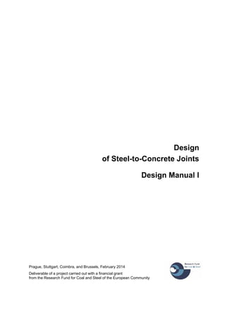 Design
of Steel-to-Concrete Joints
Design Manual I
Prague, Stuttgart, Coimbra, and Brussels, February 2014
Deliverable of a project carried out with a financial grant
from the Research Fund for Coal and Steel of the European Community
 