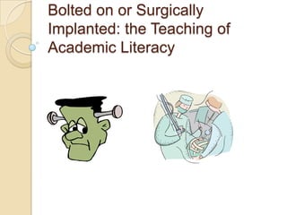 Bolted on or Surgically
Implanted: the Teaching of
Academic Literacy
 