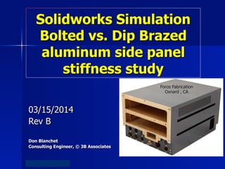 Mercury Systems Proprietary
Solidworks Simulation
Bolted vs. Dip Brazed
aluminum side panel
stiffness study
03/15/2014
Rev B
Don Blanchet
Consulting Engineer, © 3B Associates
Force Fabrication
Oxnard , CA
 