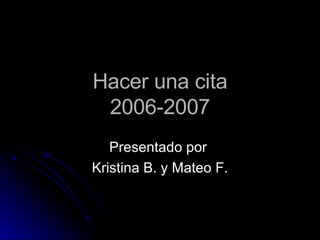 Hacer una cita 2006-2007 Presentado por  Kristina B. y Mateo F. 
