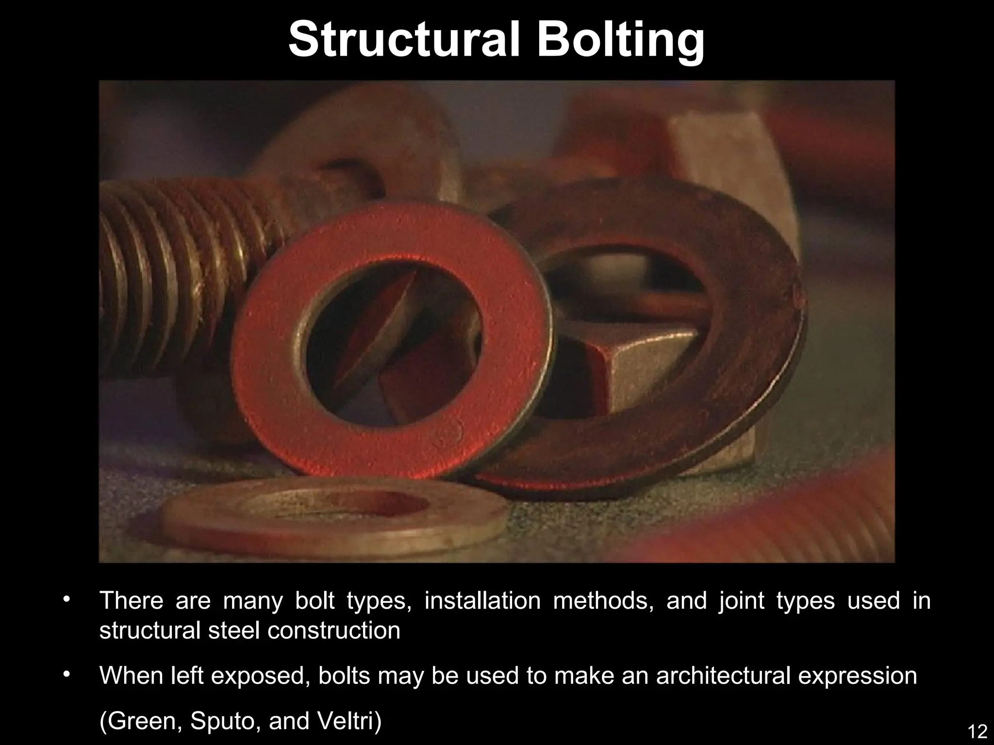 12
• There are many bolt types, installation methods, and joint types used in
structural steel construction
• When left exposed, bolts may be used to make an architectural expression
(Green, Sputo, and Veltri)
Structural Bolting
(AISC & NISD 2000)
 