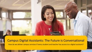 How do we deliver campus services if every student and teacher has access to a digital assistant?
Campus Digital Assistants: The Future is Conversational
 