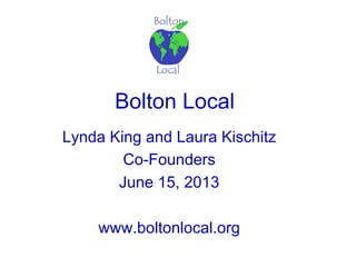 Bolton Local
Lynda King and Laura Kischitz
Co-Founders
June 15, 2013
www.boltonlocal.org
 