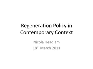 Regeneration Policy in Contemporary Context Nicola Headlam 18th March 2011 