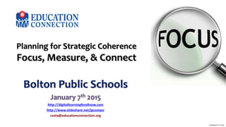 Planning for Strategic Coherence
Focus, Measure, & Connect
Bolton Public Schools
January 7th 2015
http://digitallearningforallnow.com
http://www.slideshare.net/jpcostasr
costa@educationconnection.org
Jonathan P. Costa
 