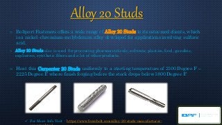 Alloy 20 Studs
o Boltport Fasteners offers a wide range of Alloy 20 Studs to its esteemed clients, which
is a nickel–chromium–molybdenum alloy developed for applications involving sulfuric
acid.
o Alloy 20 Studs also is used for processing pharmaceuticals, solvents, plastics, food, gasoline,
explosives, synthetic fibers and a lot of other products.
o Heat this Carpenter 20 Studs uniformly to a starting temperature of 2100 Degree F –
2225 Degree F, where finish forging before the stock drops below 1800 Degree F.
 For More Info Visit : https://www.ferrobolt.com/alloy-20-studs-manufacturer-
 