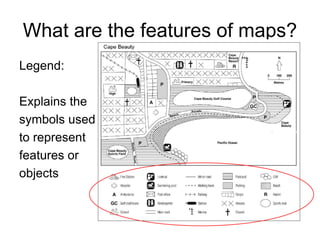 What are the features of maps?
Legend:
Explains the
symbols used
to represent
features or
objects
 
