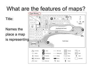 What are the features of maps?
Title:
Names the
place a map
is representing
 