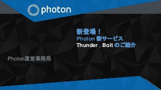 新登場！
Photon 新サービス
Thunder , Bolt のご紹介
Photon運営事務局
 