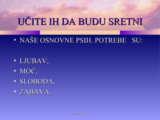 UČITE IH DA BUDU SRETNIUČITE IH DA BUDU SRETNI
• NAŠE OSNOVNE PSIH. POTREBE SU:NAŠE OSNOVNE PSIH. POTREBE SU:
• LJUBAV,LJUBAV,
• MOĆ,MOĆ,
• SLOBODA,SLOBODA,
• ZABAVA.ZABAVA.
www.zbornica.comwww.zbornica.com
 