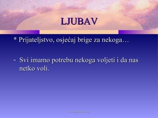 LJUBAVLJUBAV
* Prijateljstvo, osjećaj brige za nekoga…* Prijateljstvo, osjećaj brige za nekoga…
- Svi imamo potrebu nekoga voljeti i da nasSvi imamo potrebu nekoga voljeti i da nas
netko voli.netko voli.
www.zbornica.comwww.zbornica.com
 