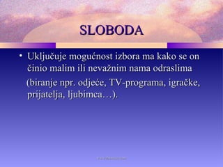 SLOBODASLOBODA
• Uključuje mogućnost izbora ma kako se onUključuje mogućnost izbora ma kako se on
činio malim ili nevažnim nama odraslimačinio malim ili nevažnim nama odraslima
(biranje npr. odjeće, TV-programa, igračke,(biranje npr. odjeće, TV-programa, igračke,
prijatelja, ljubimca…).prijatelja, ljubimca…).
www.zbornica.comwww.zbornica.com
 