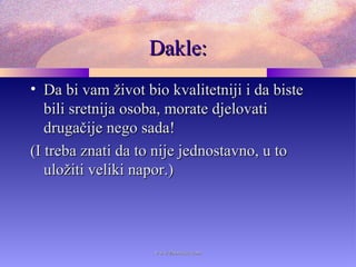 Dakle:Dakle:
• Da bi vam život bio kvalitetniji i da bisteDa bi vam život bio kvalitetniji i da biste
bili sretnija osoba, morate djelovatibili sretnija osoba, morate djelovati
drugačije nego sada!drugačije nego sada!
(I treba znati da to nije jednostavno, u to(I treba znati da to nije jednostavno, u to
uložiti veliki napor.)uložiti veliki napor.)
www.zbornica.comwww.zbornica.com
 