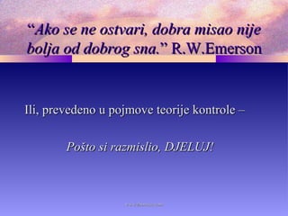 ““Ako se ne ostvari, dobra misao nijeAko se ne ostvari, dobra misao nije
bolja od dobrog sna.bolja od dobrog sna.” R.W.Emerson” R.W.Emerson
Ili, prevedeno u pojmove teorije kontrole –Ili, prevedeno u pojmove teorije kontrole –
Pošto si razmislio, DJELUJ!Pošto si razmislio, DJELUJ!
www.zbornica.comwww.zbornica.com
 