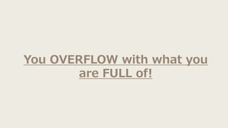 You OVERFLOW with what you
are FULL of!
 