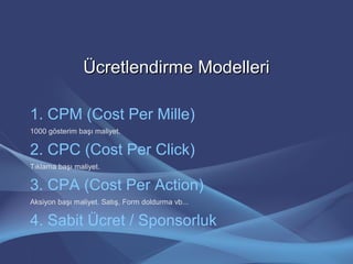 Ücretlendirme ModelleriÜcretlendirme Modelleri
1. CPM (Cost Per Mille)
1000 gösterim başı maliyet.
2. CPC (Cost Per Click)
Tıklama başı maliyet.
3. CPA (Cost Per Action)
Aksiyon başı maliyet. Satış, Form doldurma vb...
4. Sabit Ücret / Sponsorluk
 
