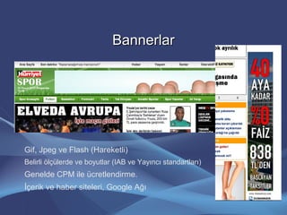 BannerlarBannerlar
Gif, Jpeg ve Flash (Hareketli)
Belirli ölçülerde ve boyutlar (IAB ve Yayıncı standartları)
Genelde CPM ile ücretlendirme.
İçerik ve haber siteleri, Google Ağı
 