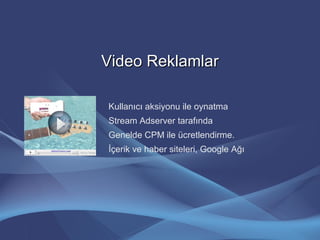 Video ReklamlarVideo Reklamlar
Kullanıcı aksiyonu ile oynatma
Stream Adserver tarafında
Genelde CPM ile ücretlendirme.
İçerik ve haber siteleri, Google Ağı
 