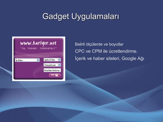 Gadget UygulamalarıGadget Uygulamaları
Belirli ölçülerde ve boyutlar
CPC ve CPM ile ücretlendirme.
İçerik ve haber siteleri, Google Ağı
 