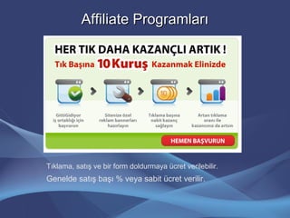 Affiliate ProgramlarıAffiliate Programları
Tıklama, satış ve bir form doldurmaya ücret verilebilir.
Genelde satış başı % veya sabit ücret verilir.
 