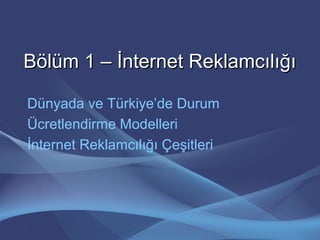 Bölüm 1 – İnternet ReklamcılığıBölüm 1 – İnternet Reklamcılığı
Dünyada ve Türkiye’de Durum
Ücretlendirme Modelleri
İnternet Reklamcılığı Çeşitleri
 