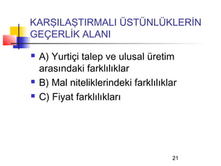 KARŞILAŞTIRMALI ÜSTÜNLÜKLERİN
GEÇERLİK ALANI

   A) Yurtiçi talep ve ulusal üretim
    arasındaki farklılıklar
   B) Mal niteliklerindeki farklılıklar
   C) Fiyat farklılıkları




                                      21
 