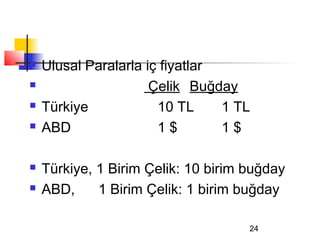    Ulusal Paralarla iç fiyatlar
                     Çelik Buğday
   Türkiye            10 TL     1 TL
   ABD                1$        1$

   Türkiye, 1 Birim Çelik: 10 birim buğday
   ABD,     1 Birim Çelik: 1 birim buğday

                                     24
 