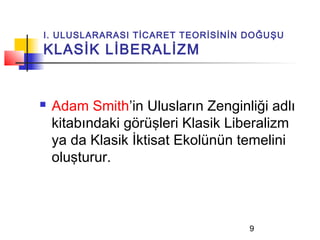 I. ULUSLARARASI TİCARET TEORİSİNİN DOĞUŞU
KLASİK LİBERALİZM


   Adam Smith’in Ulusların Zenginliği adlı
    kitabındaki görüşleri Klasik Liberalizm
    ya da Klasik İktisat Ekolünün temelini
    oluşturur.



                                   9
 
