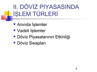 II. DÖVİZ PİYASASINDA
İŞLEM TÜRLERİ
   Anında İşlemler
   Vadeli İşlemler
   Döviz Piyasalarının Etkinliği
   Döviz Swapları




                                    5
 