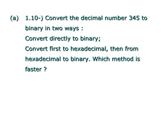 (a)   1.10-) Convert the decimal number 345 to
      binary in two ways :
      Convert directly to binary;
      Convert first to hexadecimal, then from
      hexadecimal to binary. Which method is
      faster ?
 