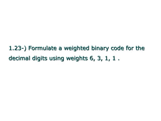 1.23-) Formulate a weighted binary code for the
decimal digits using weights 6, 3, 1, 1 .
 
