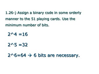 1.26-) Assign a binary code in some orderly
manner to the 51 playing cards. Use the
minimum number of bits.

 2^4 =16

 2^5 =32

 2^6=64  6 bits are necessary.
 